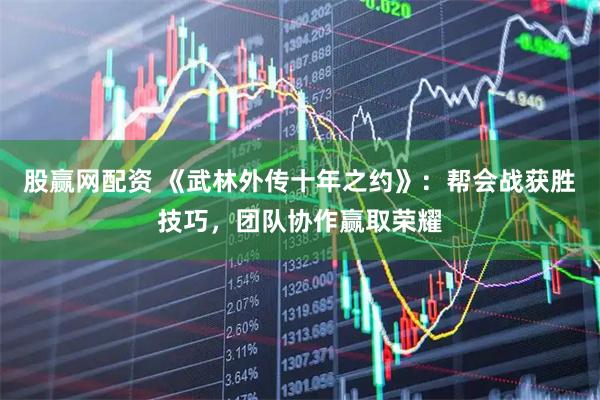 股赢网配资 《武林外传十年之约》：帮会战获胜技巧，团队协作赢取荣耀