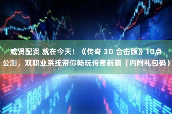 威贤配资 就在今天！《传奇 3D 合击版》10点公测，双职业系统带你畅玩传奇新篇（内附礼包码）