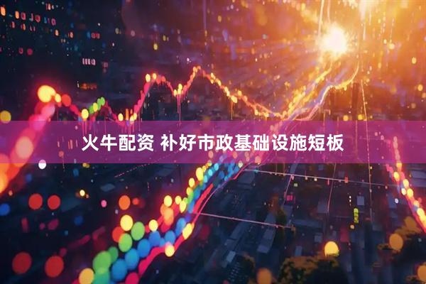 火牛配资 补好市政基础设施短板