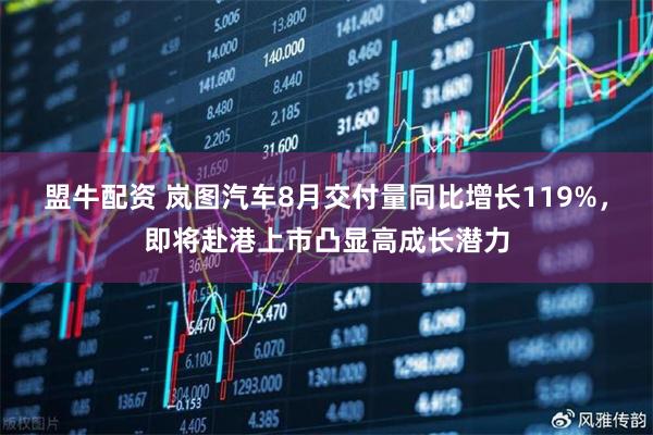 盟牛配资 岚图汽车8月交付量同比增长119%，即将赴港上市凸显高成长潜力