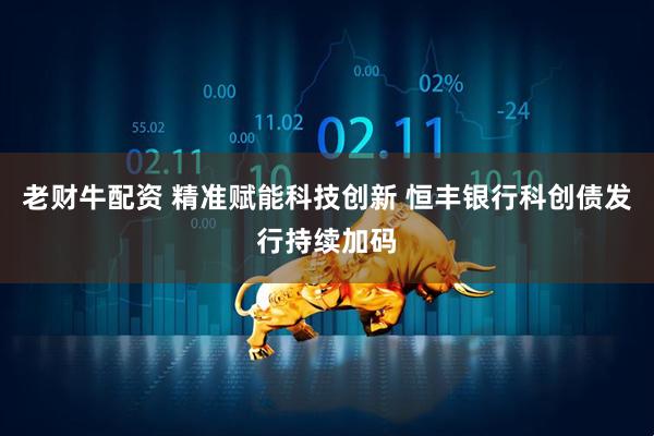 老财牛配资 精准赋能科技创新 恒丰银行科创债发行持续加码