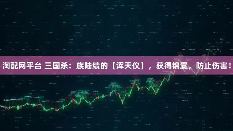 淘配网平台 三国杀：族陆绩的【浑天仪】，获得锦囊，防止伤害！
