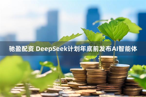 驰盈配资 DeepSeek计划年底前发布AI智能体