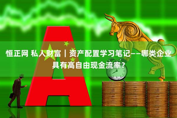 恒正网 私人财富｜资产配置学习笔记——哪类企业具有高自由现金流率？