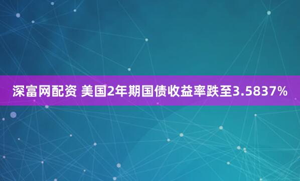 深富网配资 美国2年期国债收益率跌至3.5837%
