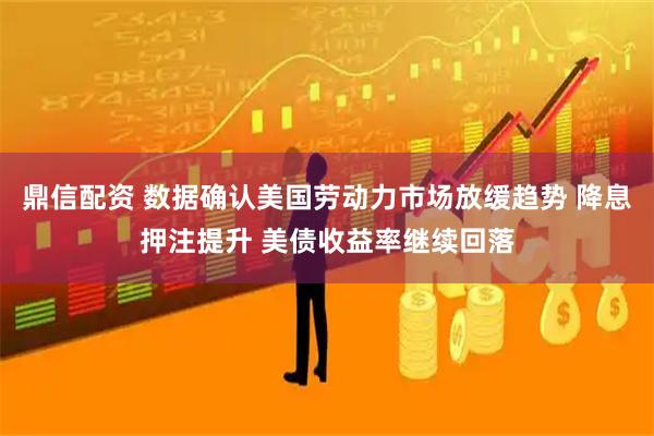 鼎信配资 数据确认美国劳动力市场放缓趋势 降息押注提升 美债收益率继续回落