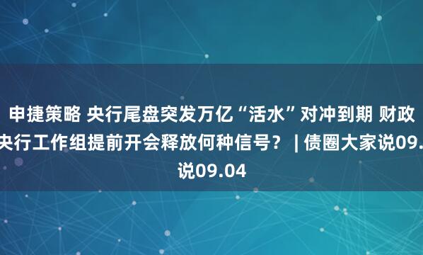 申捷策略 央行尾盘突发万亿“活水”对冲到期 财政和央行工作组提前开会释放何种信号？ | 债圈大家说09.04