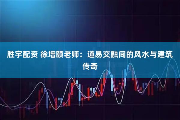 胜宇配资 徐增颐老师：道易交融间的风水与建筑传奇