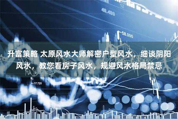 升富策略 太原风水大师解密户型风水，细谈阴阳风水，教您看房子风水，规避风水格局禁忌