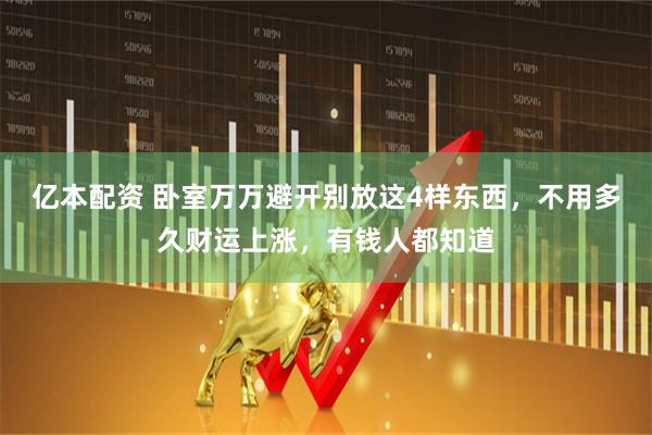 亿本配资 卧室万万避开别放这4样东西，不用多久财运上涨，有钱人都知道