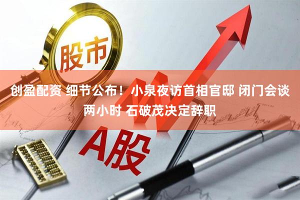 创盈配资 细节公布！小泉夜访首相官邸 闭门会谈两小时 石破茂决定辞职