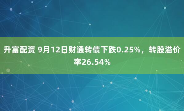 升富配资 9月12日财通转债下跌0.25%，转股溢价率26.54%