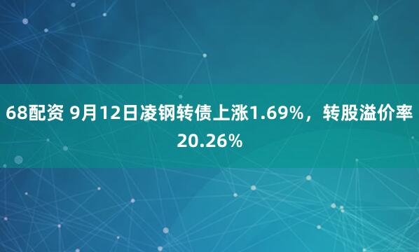 68配资 9月12日凌钢转债上涨1.69%，转股溢价率20.26%