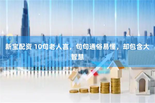 新宝配资 10句老人言，句句通俗易懂，却包含大智慧