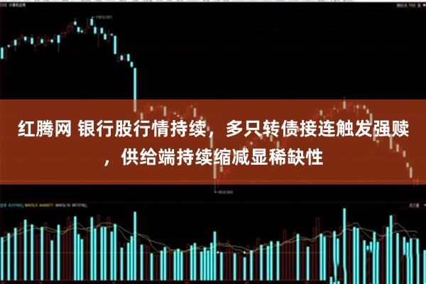 红腾网 银行股行情持续，多只转债接连触发强赎，供给端持续缩减显稀缺性
