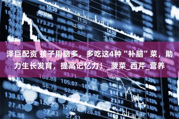 泽巨配资 孩子用脑多，多吃这4种“补脑”菜，助力生长发育，提高记忆力！_菠菜_西芹_营养