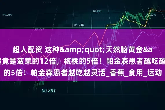 超人配资 这种"天然脑黄金"多巴胺含量竟是菠菜的12倍,核桃的5倍!帕金森患者越吃越灵活_香蕉_食用_运动