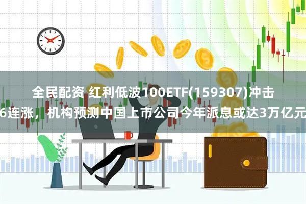 全民配资 红利低波100ETF(159307)冲击6连涨，机构预测中国上市公司今年派息或达3万亿元