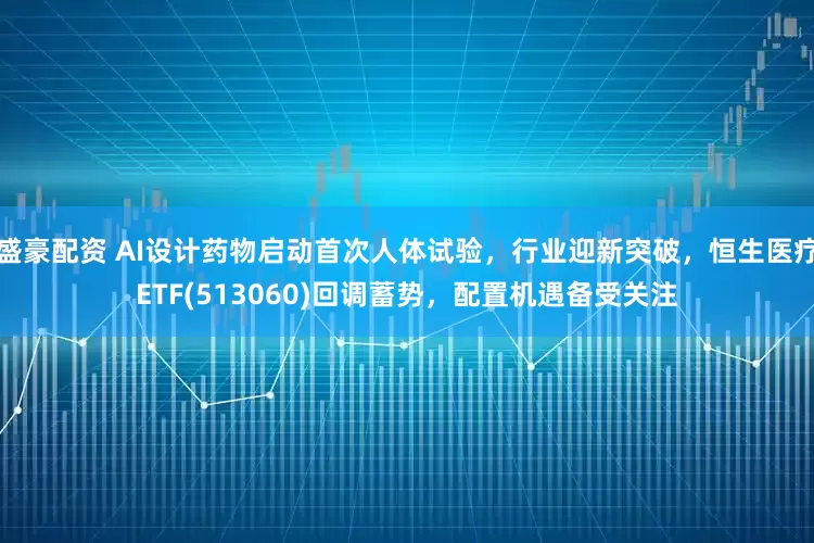 盛豪配资 AI设计药物启动首次人体试验，行业迎新突破，恒生医疗ETF(513060)回调蓄势，配置机遇备受关注
