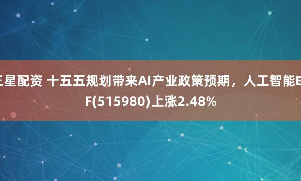 三星配资 十五五规划带来AI产业政策预期，人工智能ETF(515980)上涨2.48%