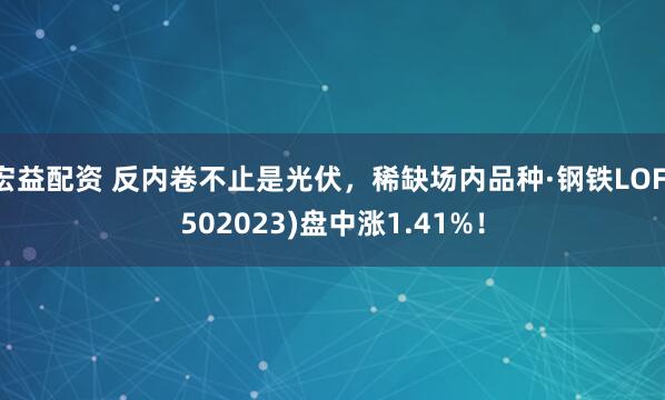 宏益配资 反内卷不止是光伏，稀缺场内品种·钢铁LOF(502023)盘中涨1.41%！