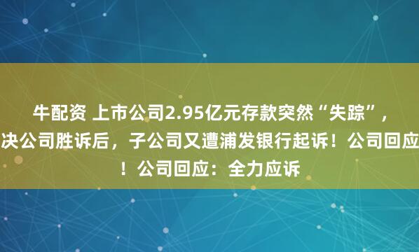 牛配资 上市公司2.95亿元存款突然“失踪”，法院终审判决公司胜诉后，子公司又遭浦发银行起诉！公司回应：全力应诉