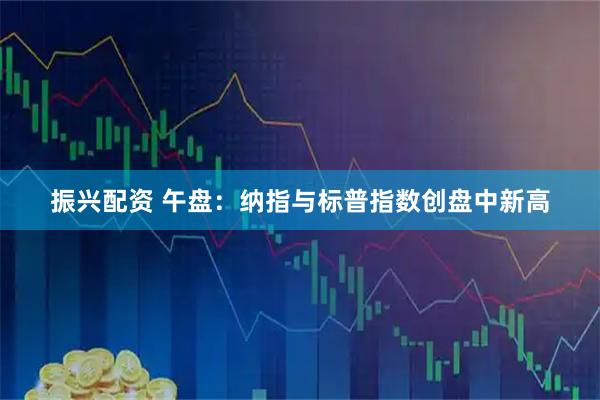 振兴配资 午盘：纳指与标普指数创盘中新高