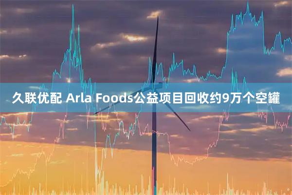 久联优配 Arla Foods公益项目回收约9万个空罐
