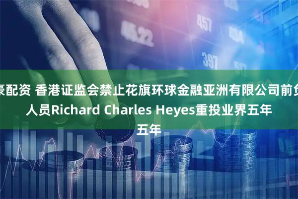 鼎豪配资 香港证监会禁止花旗环球金融亚洲有限公司前负责人员Richard Charles Heyes重投业界五年