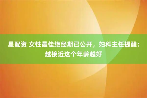 星配资 女性最佳绝经期已公开，妇科主任提醒：越接近这个年龄越好