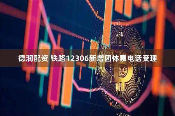 德润配资 铁路12306新增团体票电话受理
