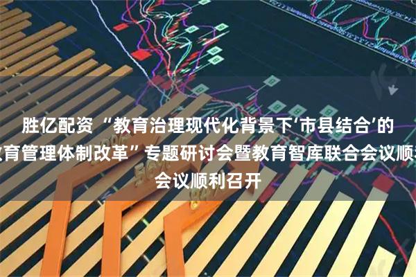 胜亿配资 “教育治理现代化背景下‘市县结合’的基础教育管理体制改革”专题研讨会暨教育智库联合会议顺利召开