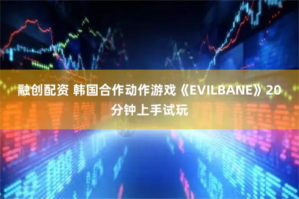 融创配资 韩国合作动作游戏《EVILBANE》20分钟上手试玩