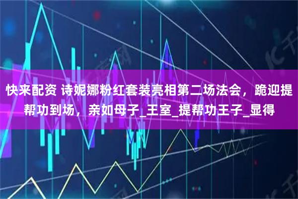 快来配资 诗妮娜粉红套装亮相第二场法会，跪迎提帮功到场，亲如母子_王室_提帮功王子_显得