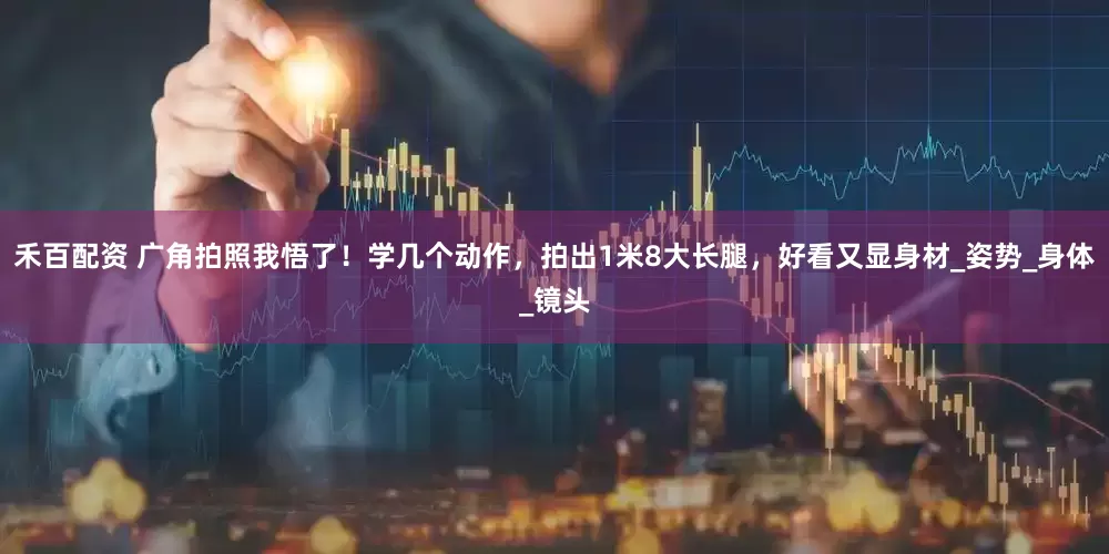 禾百配资 广角拍照我悟了！学几个动作，拍出1米8大长腿，好看又显身材_姿势_身体_镜头
