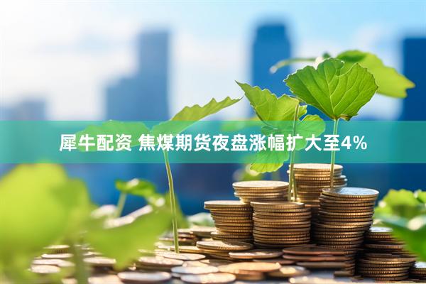 犀牛配资 焦煤期货夜盘涨幅扩大至4%