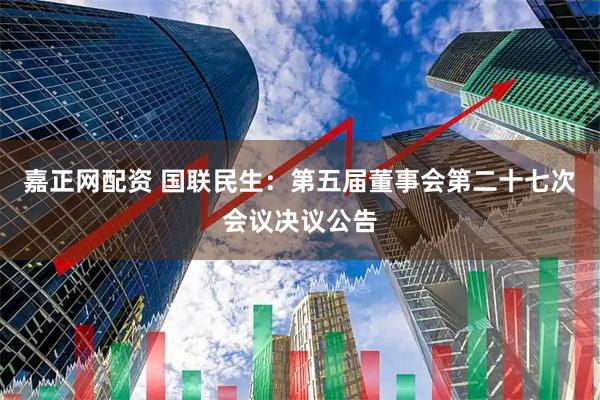 嘉正网配资 国联民生：第五届董事会第二十七次会议决议公告