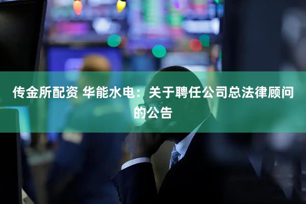 传金所配资 华能水电：关于聘任公司总法律顾问的公告
