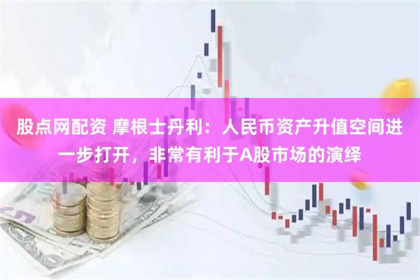 股点网配资 摩根士丹利：人民币资产升值空间进一步打开，非常有利于A股市场的演绎