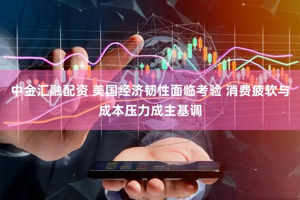 中金汇融配资 美国经济韧性面临考验 消费疲软与成本压力成主基调
