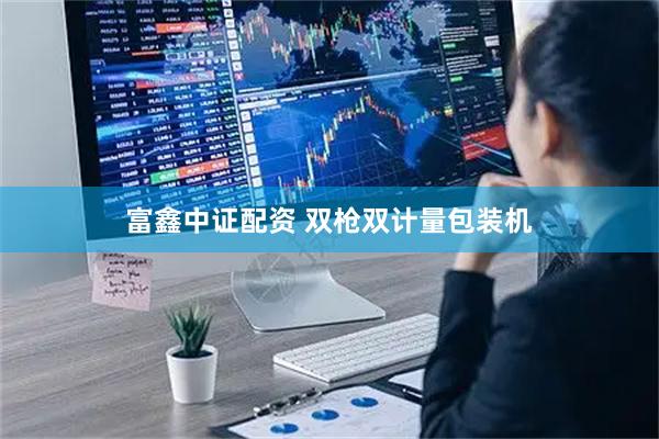 富鑫中证配资 双枪双计量包装机
