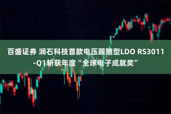 百盛证券 润石科技首款电压跟随型LDO RS3011-Q1斩获年度“全球电子成就奖”