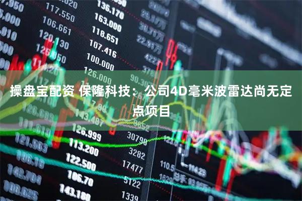 操盘宝配资 保隆科技：公司4D毫米波雷达尚无定点项目
