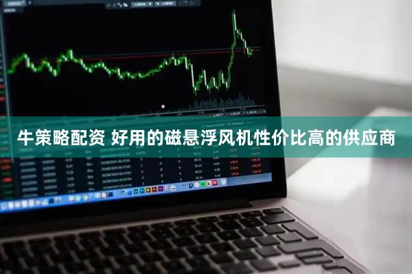 牛策略配资 好用的磁悬浮风机性价比高的供应商