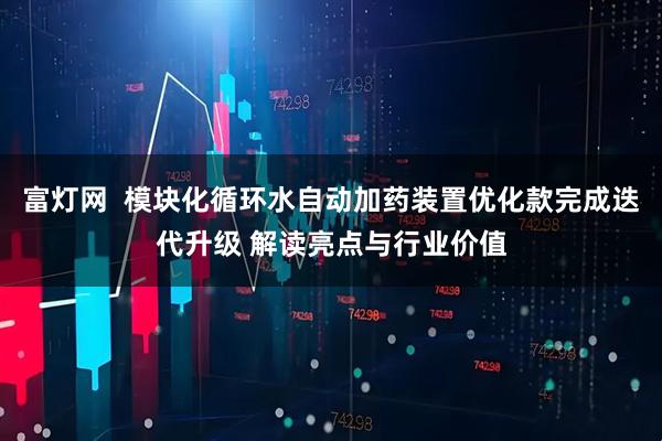 富灯网  模块化循环水自动加药装置优化款完成迭代升级 解读亮点与行业价值