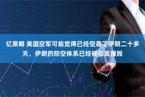 亿策略 美国空军可能觉得已经空袭了伊朗二十多天，伊朗的防空体系已经被彻底摧毁