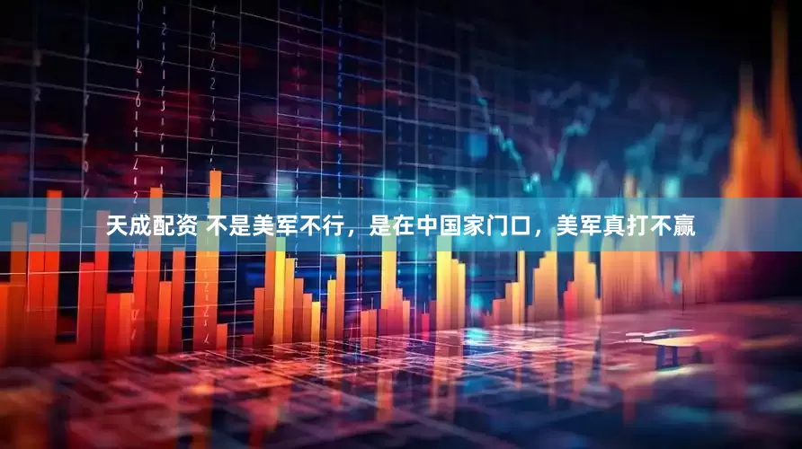 天成配资 不是美军不行，是在中国家门口，美军真打不赢