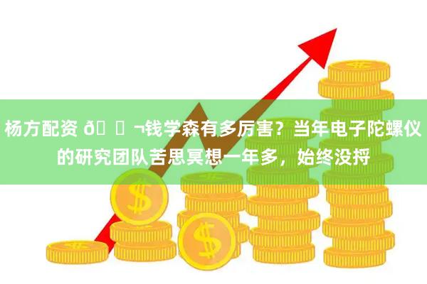 杨方配资 🌬钱学森有多厉害？当年电子陀螺仪的研究团队苦思冥想一年多，始终没捋
