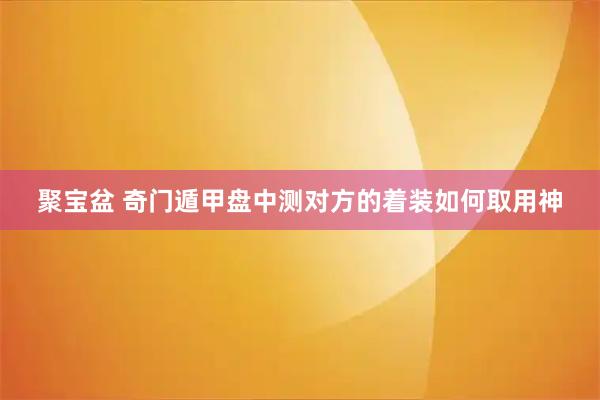 聚宝盆 奇门遁甲盘中测对方的着装如何取用神
