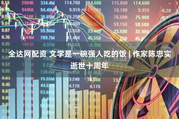 全达网配资 文学是一碗强人吃的饭 | 作家陈忠实逝世十周年